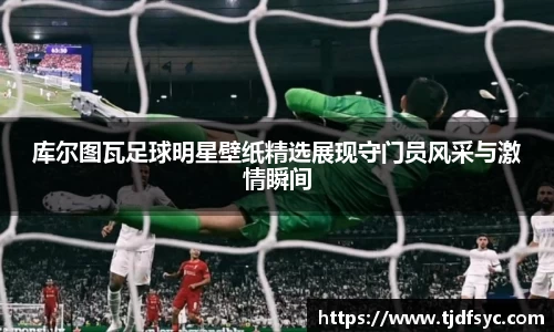 库尔图瓦足球明星壁纸精选展现守门员风采与激情瞬间