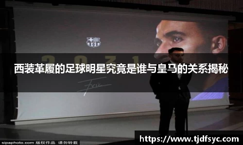 西装革履的足球明星究竟是谁与皇马的关系揭秘
